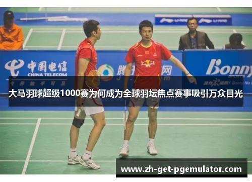 大马羽球超级1000赛为何成为全球羽坛焦点赛事吸引万众目光 大马羽球超级1000赛为何成为全球羽坛焦点赛事吸引万众目光