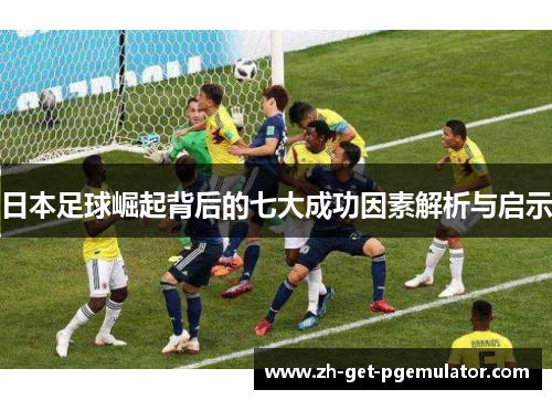 日本足球崛起背后的七大成功因素解析与启示 日本足球崛起背后的七大成功因素解析与启示