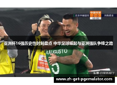 亚洲杯16强历史性时刻盘点 中华足球崛起与亚洲强队争锋之路 亚洲杯16强历史性时刻盘点 中华足球崛起与亚洲强队争锋之路