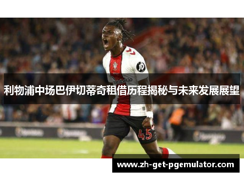 利物浦中场巴伊切蒂奇租借历程揭秘与未来发展展望