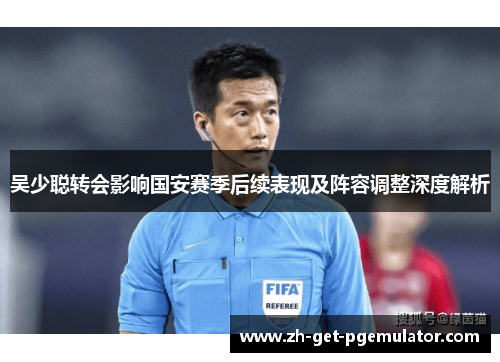 吴少聪转会影响国安赛季后续表现及阵容调整深度解析