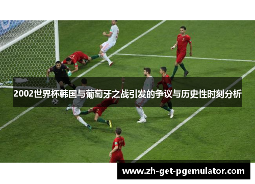 2002世界杯韩国与葡萄牙之战引发的争议与历史性时刻分析 2002世界杯韩国与葡萄牙之战引发的争议与历史性时刻分析