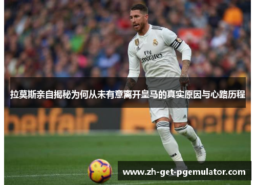 拉莫斯亲自揭秘为何从未有意离开皇马的真实原因与心路历程 拉莫斯亲自揭秘为何从未有意离开皇马的真实原因与心路历程
