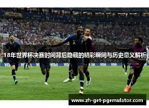 18年世界杯决赛时间背后隐藏的精彩瞬间与历史意义解析