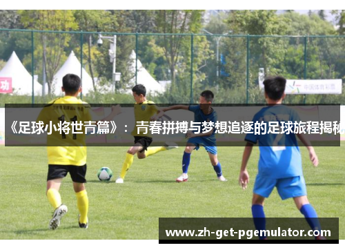 《足球小将世青篇》:青春拼搏与梦想追逐的足球旅程揭秘 《足球小将世青篇》:青春拼搏与梦想追逐的足球旅程揭秘
