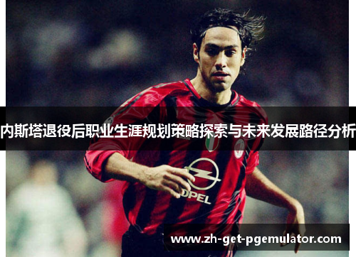 内斯塔退役后职业生涯规划策略探索与未来发展路径分析