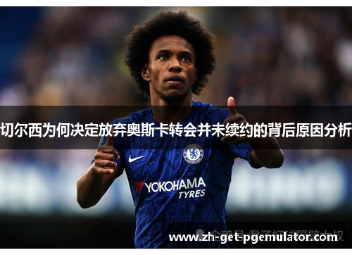 切尔西为何决定放弃奥斯卡转会并未续约的背后原因分析 切尔西为何决定放弃奥斯卡转会并未续约的背后原因分析