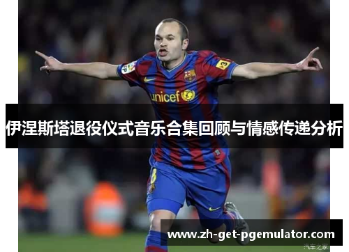 伊涅斯塔退役仪式音乐合集回顾与情感传递分析