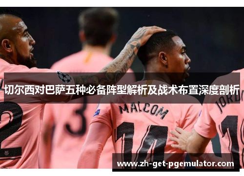 切尔西对巴萨五种必备阵型解析及战术布置深度剖析