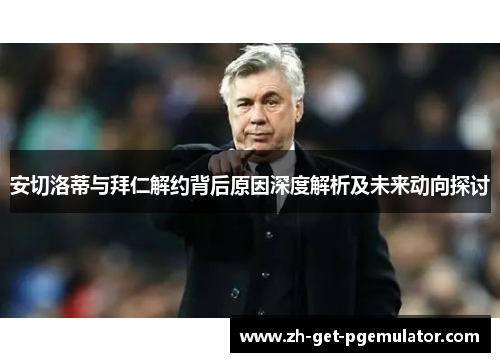 安切洛蒂与拜仁解约背后原因深度解析及未来动向探讨 安切洛蒂与拜仁解约背后原因深度解析及未来动向探讨