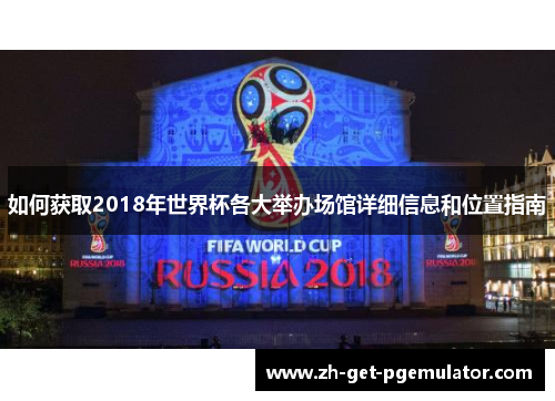 如何获取2018年世界杯各大举办场馆详细信息和位置指南