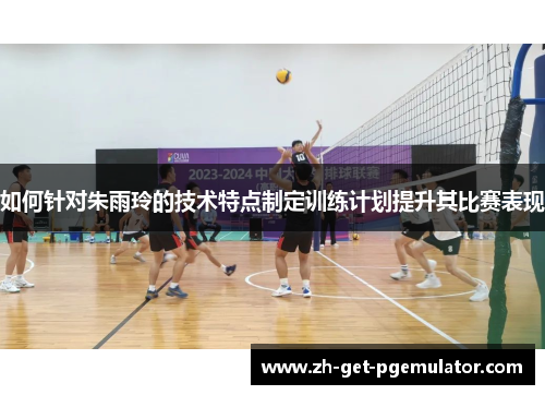 如何针对朱雨玲的技术特点制定训练计划提升其比赛表现