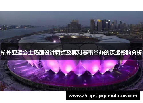 杭州亚运会主场馆设计特点及其对赛事举办的深远影响分析