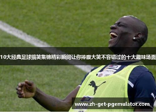 10大经典足球搞笑集锦精彩瞬间让你捧腹大笑不容错过的十大趣味场面