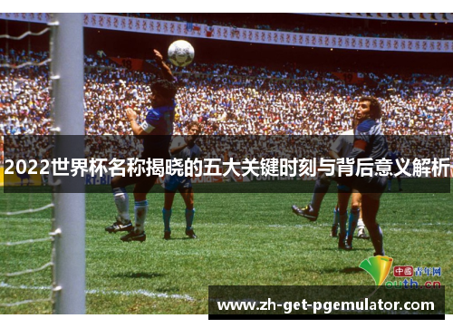 2022世界杯名称揭晓的五大关键时刻与背后意义解析 2022世界杯名称揭晓的五大关键时刻与背后意义解析