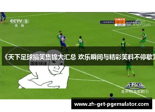 《天下足球搞笑集锦大汇总 欢乐瞬间与精彩笑料不停歇》