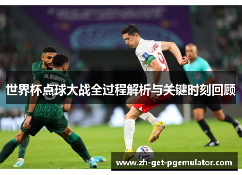 世界杯点球大战全过程解析与关键时刻回顾 世界杯点球大战全过程解析与关键时刻回顾