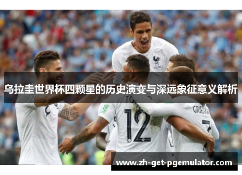 乌拉圭世界杯四颗星的历史演变与深远象征意义解析 乌拉圭世界杯四颗星的历史演变与深远象征意义解析
