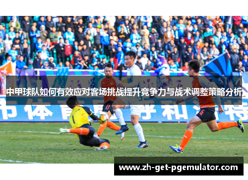 中甲球队如何有效应对客场挑战提升竞争力与战术调整策略分析 中甲球队如何有效应对客场挑战提升竞争力与战术调整策略分析