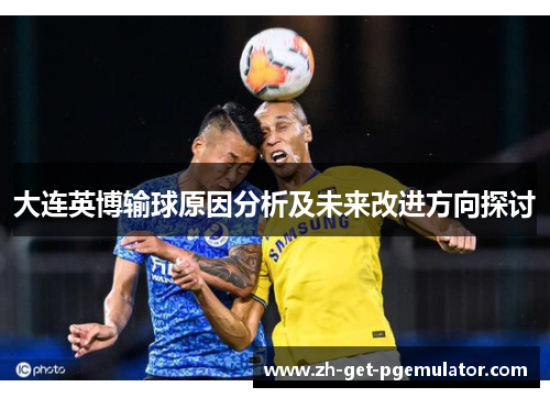 大连英博输球原因分析及未来改进方向探讨 大连英博输球原因分析及未来改进方向探讨