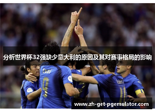分析世界杯32强缺少意大利的原因及其对赛事格局的影响 分析世界杯32强缺少意大利的原因及其对赛事格局的影响