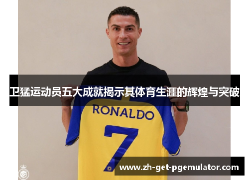卫猛运动员五大成就揭示其体育生涯的辉煌与突破