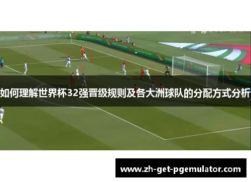 如何理解世界杯32强晋级规则及各大洲球队的分配方式分析