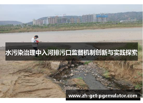 水污染治理中入河排污口监督机制创新与实践探索 水污染治理中入河排污口监督机制创新与实践探索