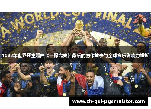 1998年世界杯主题曲《一探究竟》背后的创作故事与全球音乐影响力解析 1998年世界杯主题曲《一探究竟》背后的创作故事与全球音乐影响力解析