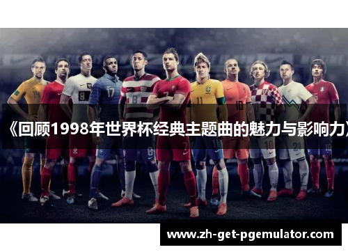 《回顾1998年世界杯经典主题曲的魅力与影响力》