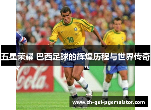 五星荣耀 巴西足球的辉煌历程与世界传奇