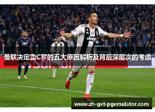 曼联决定卖C罗的五大原因解析及背后深层次的考虑 曼联决定卖C罗的五大原因解析及背后深层次的考虑