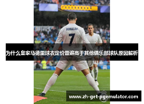 为什么皇家马德里球衣定价普遍高于其他俱乐部球队原因解析