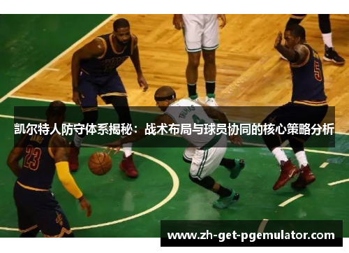 凯尔特人防守体系揭秘:战术布局与球员协同的核心策略分析 凯尔特人防守体系揭秘:战术布局与球员协同的核心策略分析