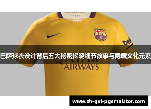巴萨球衣设计背后五大秘密揭晓细节故事与隐藏文化元素 巴萨球衣设计背后五大秘密揭晓细节故事与隐藏文化元素