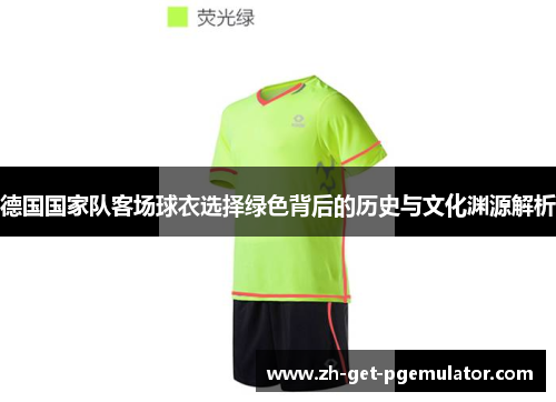 德国国家队客场球衣选择绿色背后的历史与文化渊源解析 德国国家队客场球衣选择绿色背后的历史与文化渊源解析