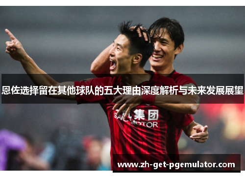 恩佐选择留在其他球队的五大理由深度解析与未来发展展望 恩佐选择留在其他球队的五大理由深度解析与未来发展展望