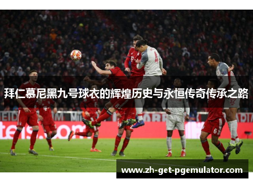 拜仁慕尼黑九号球衣的辉煌历史与永恒传奇传承之路 拜仁慕尼黑九号球衣的辉煌历史与永恒传奇传承之路
