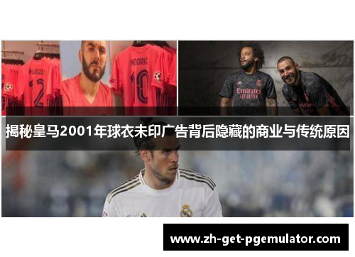 揭秘皇马2001年球衣未印广告背后隐藏的商业与传统原因 揭秘皇马2001年球衣未印广告背后隐藏的商业与传统原因