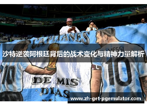 沙特逆袭阿根廷背后的战术变化与精神力量解析 沙特逆袭阿根廷背后的战术变化与精神力量解析