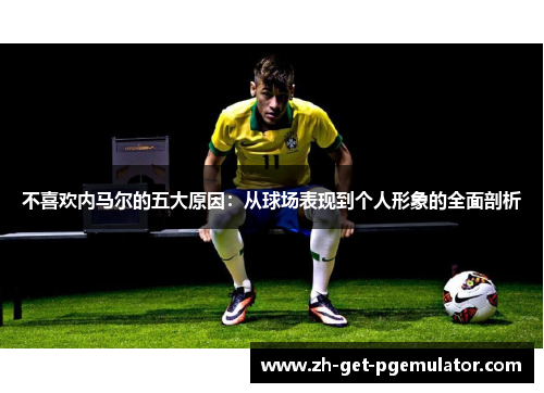 不喜欢内马尔的五大原因:从球场表现到个人形象的全面剖析 不喜欢内马尔的五大原因:从球场表现到个人形象的全面剖析