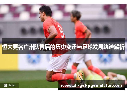 恒大更名广州队背后的历史变迁与足球发展轨迹解析