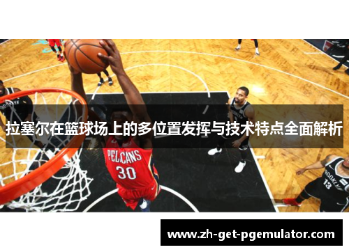 拉塞尔在篮球场上的多位置发挥与技术特点全面解析 拉塞尔在篮球场上的多位置发挥与技术特点全面解析