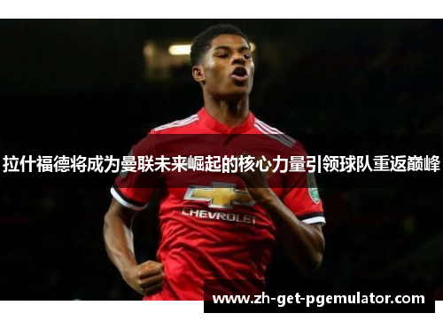 拉什福德将成为曼联未来崛起的核心力量引领球队重返巅峰 拉什福德将成为曼联未来崛起的核心力量引领球队重返巅峰