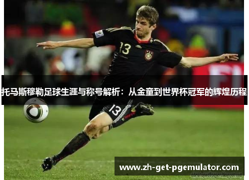 托马斯穆勒足球生涯与称号解析：从金童到世界杯冠军的辉煌历程