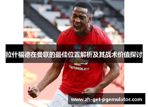 拉什福德在曼联的最佳位置解析及其战术价值探讨 拉什福德在曼联的最佳位置解析及其战术价值探讨