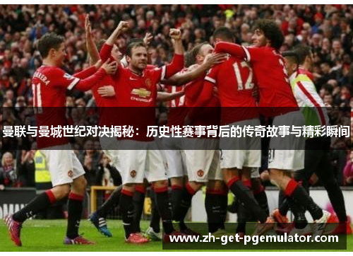 曼联与曼城世纪对决揭秘：历史性赛事背后的传奇故事与精彩瞬间