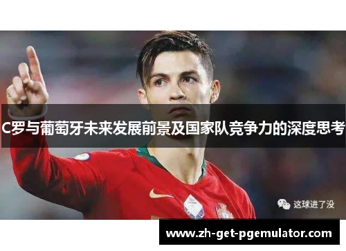 C罗与葡萄牙未来发展前景及国家队竞争力的深度思考