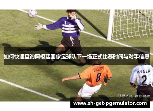如何快速查询阿根廷国家足球队下一场正式比赛时间与对手信息 如何快速查询阿根廷国家足球队下一场正式比赛时间与对手信息