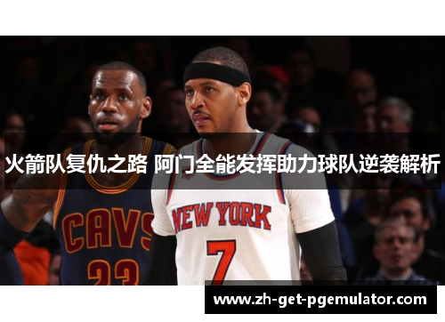 火箭队复仇之路 阿门全能发挥助力球队逆袭解析